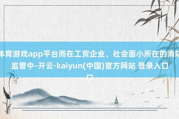 体育游戏app平台而在工贸企业、社会面小所在的消防监管中-开云·kaiyun(中国)官方网站 登录入口