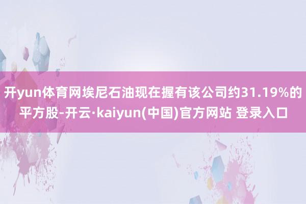 开yun体育网埃尼石油现在握有该公司约31.19%的平方股-开云·kaiyun(中国)官方网站 登录入口