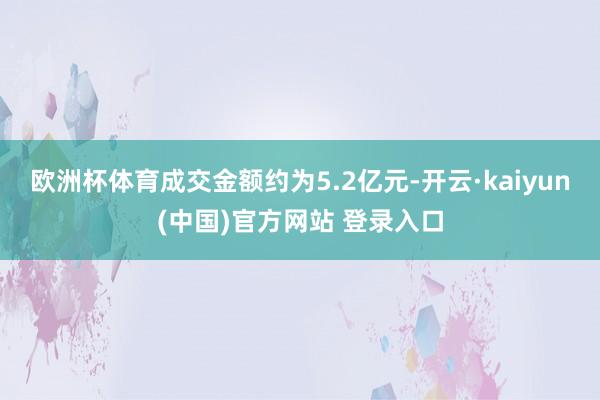 欧洲杯体育成交金额约为5.2亿元-开云·kaiyun(中国)官方网站 登录入口