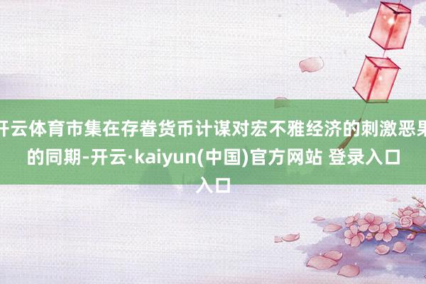 开云体育市集在存眷货币计谋对宏不雅经济的刺激恶果的同期-开云·kaiyun(中国)官方网站 登录入口